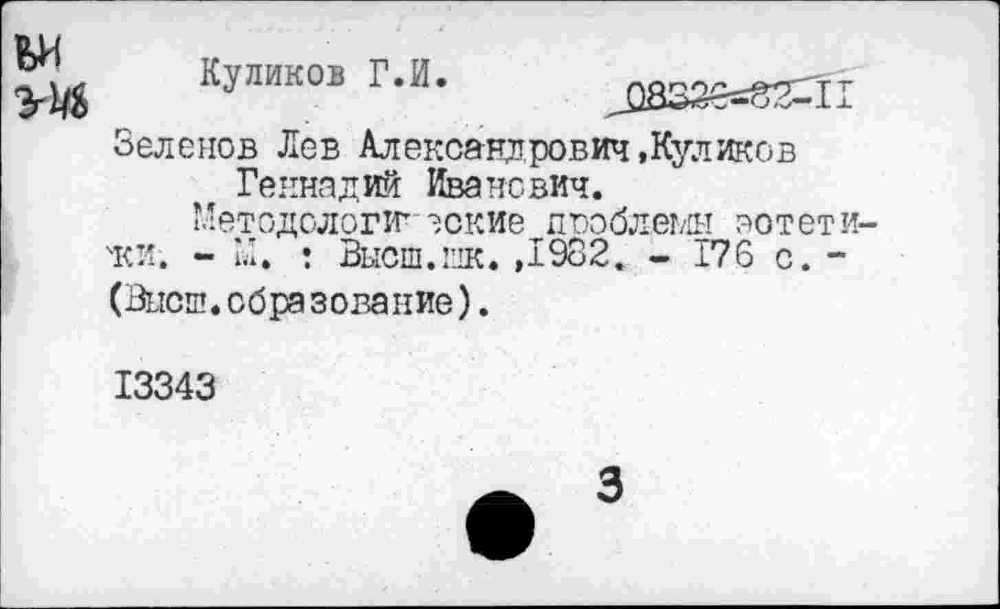 ﻿Куликов Г.И.
Зеленев Лев Александрович »Куликов Геннадий Иванович.
Методологические проблемы эотети 'ки. - М. • Высш.пк. ,1982. - 176 с. -(Высш, сбра зование).
13343